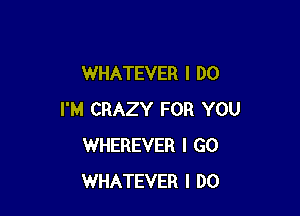 WHATEVER I DO

I'M CRAZY FOR YOU
WHEREVER I GO
WHATEVER I DO