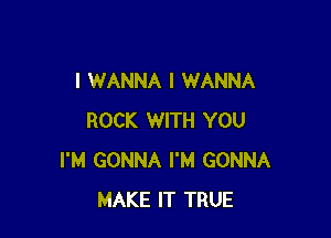 I WANNA I WANNA

ROCK WITH YOU
I'M GONNA I'M GONNA
MAKE IT TRUE