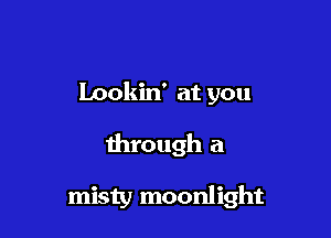 Lookin' at you

through a

misty moonlight
