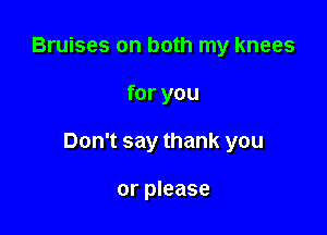Bruises on both my knees

for you

Don't say thank you

or please