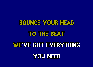 BOUNCE YOUR HEAD

TO THE BEAT
WE'VE GOT EVERYTHING
YOU NEED