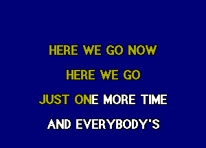 HERE WE GO NOW

HERE WE GO
JUST ONE MORE TIME
AND EVERYBODY'S