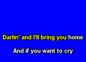 Darlin' and I'll bring you home

And if you want to cry