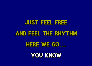 JUST FEEL FREE

AND FEEL THE RHYTHM
HERE WE GO...
YOU KNOW