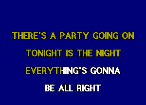 THERE'S A PARTY GOING ON

TONIGHT IS THE NIGHT
EVERYTHING'S GONNA
BE ALL RIGHT