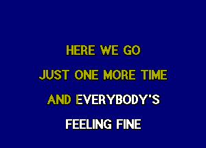 HERE WE GO

JUST ONE MORE TIME
AND EVERYBODY'S
FEELING FINE