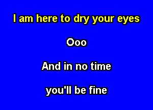 I am here to dry your eyes

000
And in no time

you'll be fine