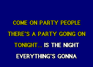 COME ON PARTY PEOPLE
THERE'S A PARTY GOING ON
TONIGHT.. IS THE NIGHT
EVERYTHING'S GONNA