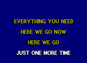 EVERYTHING YOU NEED

HERE WE GO NOW
HERE WE GO
JUST ONE MORE TIME