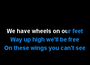 We have wheels on our feet

Way up high we'll be free
On these wings you can't see