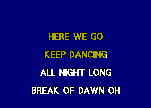 HERE WE GO

KEEP DANCING
ALL NIGHT LONG
BREAK 0F DAWN 0H