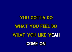 YOU GOTTA D0

WHAT YOU FEEL D0
WHAT YOU LIKE YEAH
COME ON