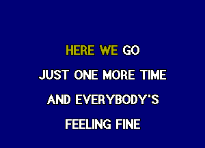 HERE WE GO

JUST ONE MORE TIME
AND EVERYBODY'S
FEELING FINE