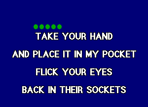 TAKE YOUR HAND

AND PLACE IT IN MY POCKET
FLICK YOUR EYES
BACK IN THEIR SOCKETS