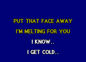 PUT THAT FACE AWAY

I'M MELTING FOR YOU
I KNOW..
I GET COLD..