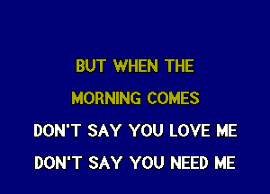 BUT WHEN THE

MORNING COMES
DON'T SAY YOU LOVE ME
DON'T SAY YOU NEED ME