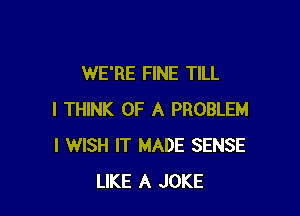 WE'RE FINE TILL

I THINK OF A PROBLEM
I WISH IT MADE SENSE
LIKE A JOKE