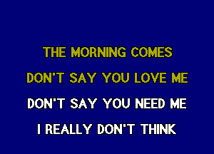 THE MORNING COMES

DON'T SAY YOU LOVE ME
DON'T SAY YOU NEED ME
I REALLY DON'T THINK