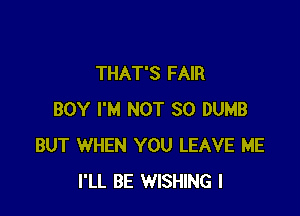 THAT'S FAIR

BOY I'M NOT SO DUMB
BUT WHEN YOU LEAVE ME
I'LL BE WISHING l