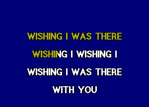 WISHING I WAS THERE

WISHING I WISHING l
WISHING I WAS THERE
WITH YOU