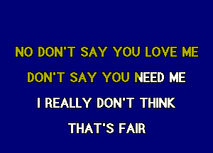 N0 DON'T SAY YOU LOVE ME

DON'T SAY YOU NEED ME
I REALLY DON'T THINK
THAT'S FAIR