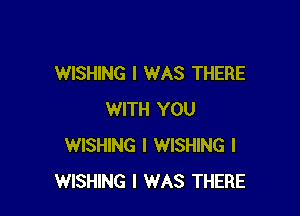 WISHING I WAS THERE

WITH YOU
WISHING I WISHING I
WISHING I WAS THERE