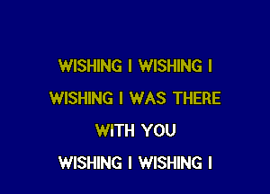 WISHING l WISHING l

WISHING I WAS THERE
WITH YOU
WISHING l WISHING l