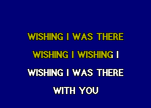 WISHING I WAS THERE

WISHING I WISHING l
WISHING I WAS THERE
WITH YOU