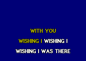 WITH YOU
WISHING I WISHING I
WISHING I WAS THERE