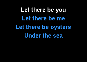 Let there be you
Let there be me
Let there be oysters

Under the sea