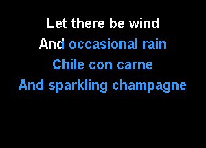 Let there be wind
And occasional rain
Chile con came

And sparkling champagne
