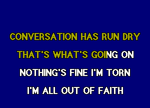 CONVERSATION HAS RUN DRY

THAT'S WHAT'S GOING ON
NOTHING'S FINE I'M TORN
I'M ALL OUT OF FAITH