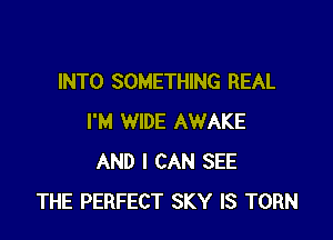 INTO SOMETHING REAL

I'M WIDE AWAKE
AND I CAN SEE
THE PERFECT SKY IS TORN