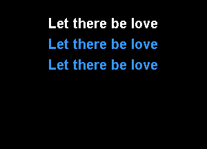 Let there be love
Let there he love
Let there be love