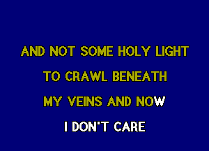 AND NOT SOME HOLY LIGHT

T0 CRAWL BENEATH
MY VEINS AND NOW
I DON'T CARE