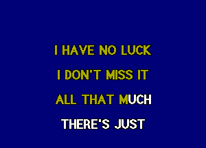 I HAVE NO LUCK

I DON'T MISS IT
ALL THAT MUCH
THERE'S JUST