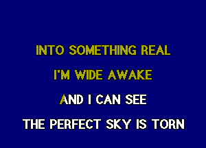 INTO SOMETHING REAL

I'M WIDE AWAKE
AND I CAN SEE
THE PERFECT SKY IS TORN