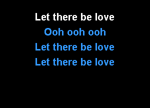 Let there be love
Ooh ooh ooh
Let there be love

Let there be love