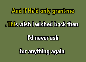 And if He'd only grant me
This wish I wished back then

I'd never ask

for anything again