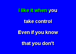 I like it when you

take control
Even if you know

that you don't