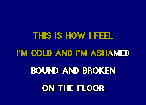 THIS IS HOW I FEEL

I'M COLD AND I'M ASHAMED
BOUND AND BROKEN
ON THE FLOOR