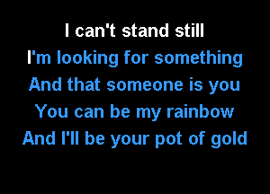 I can't stand still
I'm looking for something
And that someone is you
You can be my rainbow
And I'll be your pot of gold