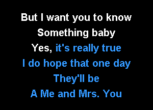 But I want you to know
Something baby
Yes, it's really true

I do hope that one day
They'll be
A Me and Mrs. You