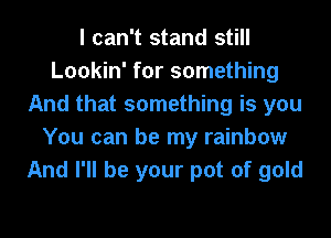 I can't stand still
Lookin' for something
And that something is you
You can be my rainbow
And I'll be your pot of gold