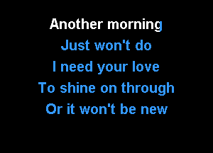 Another morning
Just won't do
I need your love

To shine on through
Or it won't be new