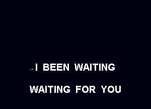 .l BEEN WAITING

WAITING FOR YOU