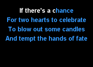 If there's a chance
For two hearts to celebrate
To blow out some candles
And tempt the hands of fate