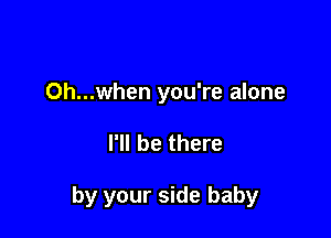 0h...when you're alone

I'll be there

by your side baby