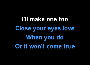 I'll make one too
Close your eyes love

When you do
Or it won't come true
