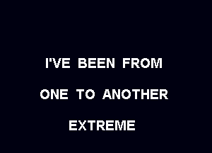 I'VE BEEN FROM

ONE TO ANOTHER

EXTREME
